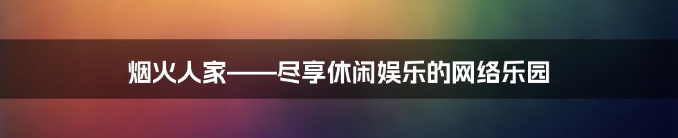 烟火人家——尽享休闲娱乐的网络乐园