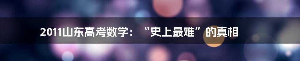 2011山东高考数学：“史上最难”的真相