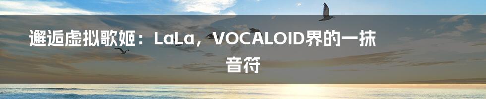 邂逅虚拟歌姬：LaLa，VOCALOID界的一抹音符