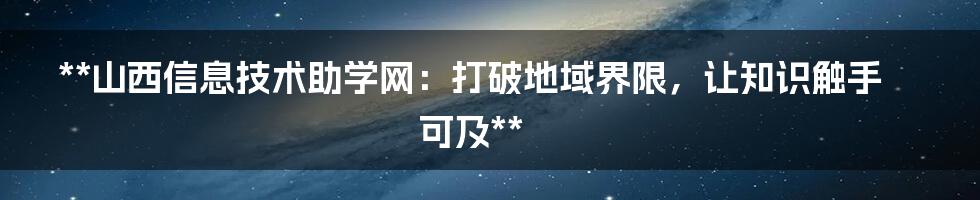 **山西信息技术助学网：打破地域界限，让知识触手可及**