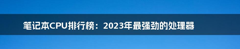 笔记本CPU排行榜：2023年最强劲的处理器