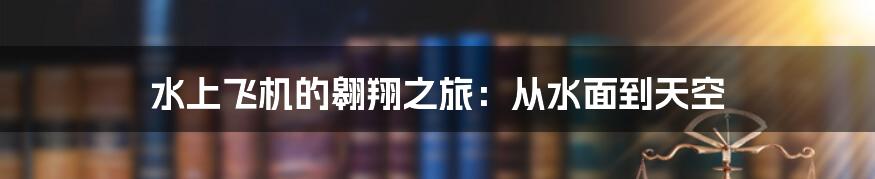 水上飞机的翱翔之旅：从水面到天空