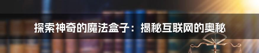 探索神奇的魔法盒子：揭秘互联网的奥秘