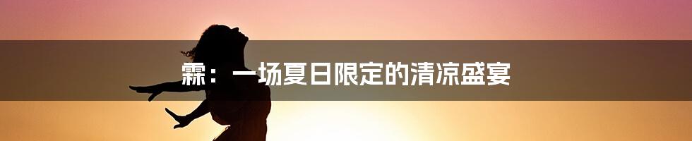 霖：一场夏日限定的清凉盛宴