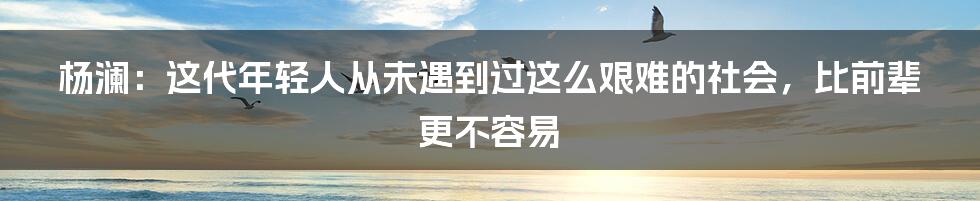 杨澜：这代年轻人从未遇到过这么艰难的社会，比前辈更不容易