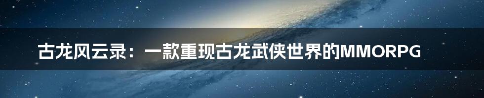 古龙风云录：一款重现古龙武侠世界的MMORPG