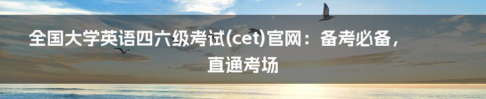 全国大学英语四六级考试(cet)官网：备考必备，直通考场