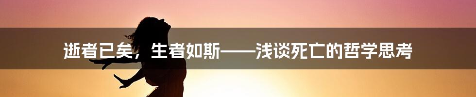 逝者已矣，生者如斯——浅谈死亡的哲学思考