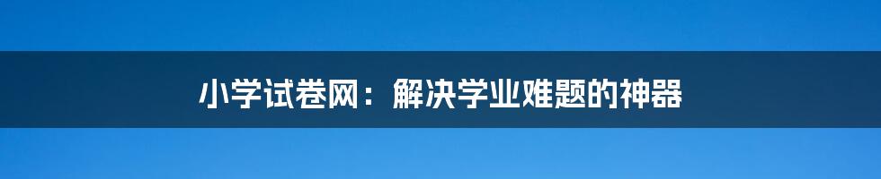 小学试卷网：解决学业难题的神器