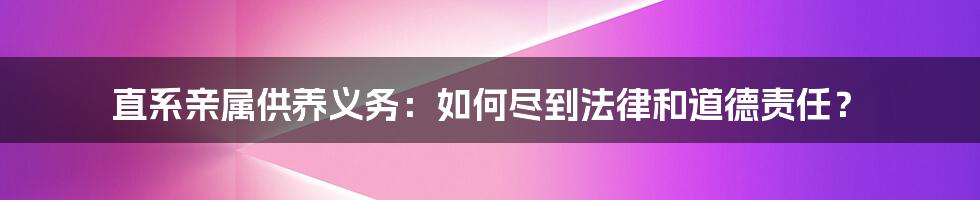 直系亲属供养义务：如何尽到法律和道德责任？