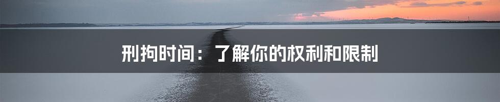 刑拘时间：了解你的权利和限制