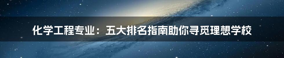 化学工程专业：五大排名指南助你寻觅理想学校