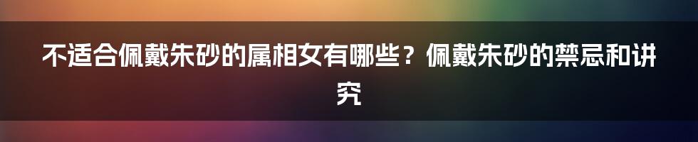 不适合佩戴朱砂的属相女有哪些？佩戴朱砂的禁忌和讲究