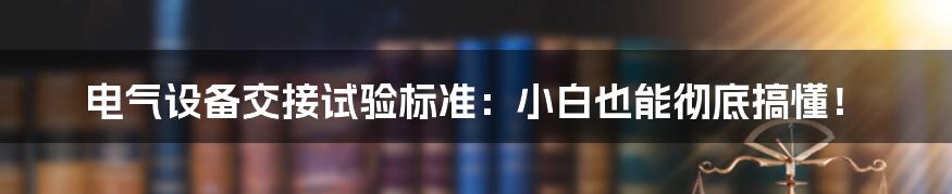 电气设备交接试验标准：小白也能彻底搞懂！