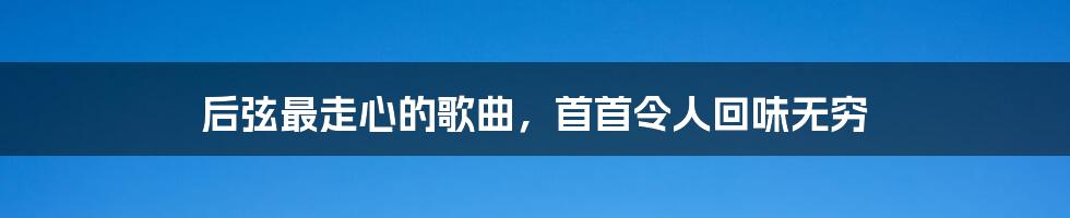 后弦最走心的歌曲，首首令人回味无穷