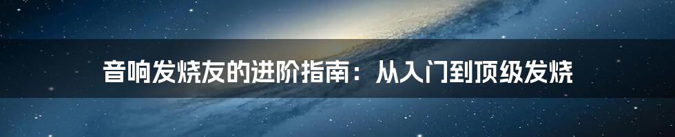 音响发烧友的进阶指南：从入门到顶级发烧