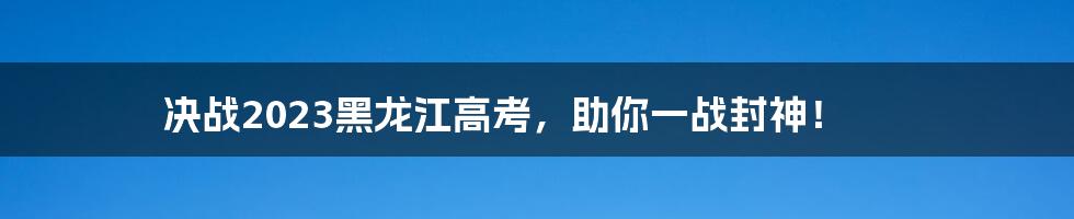 决战2023黑龙江高考，助你一战封神！