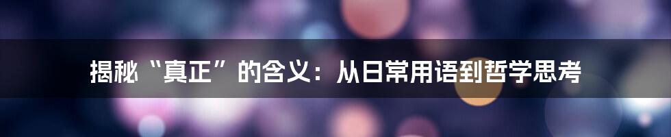 揭秘“真正”的含义：从日常用语到哲学思考