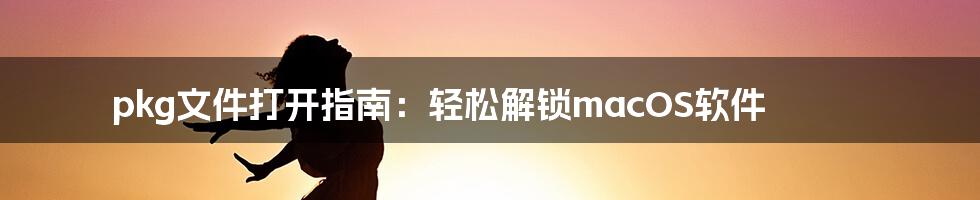 pkg文件打开指南：轻松解锁macOS软件