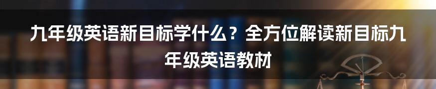 九年级英语新目标学什么？全方位解读新目标九年级英语教材