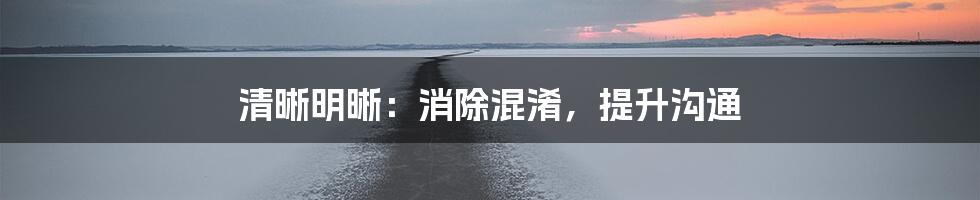 清晰明晰：消除混淆，提升沟通