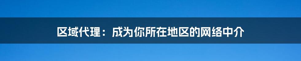 区域代理：成为你所在地区的网络中介