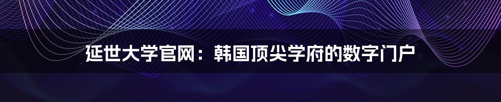 延世大学官网：韩国顶尖学府的数字门户