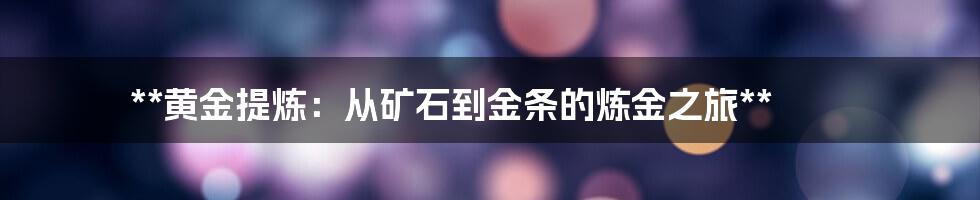 **黄金提炼：从矿石到金条的炼金之旅**