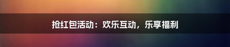 抢红包活动：欢乐互动，乐享福利