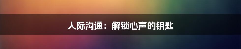 人际沟通：解锁心声的钥匙