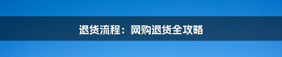 退货流程：网购退货全攻略