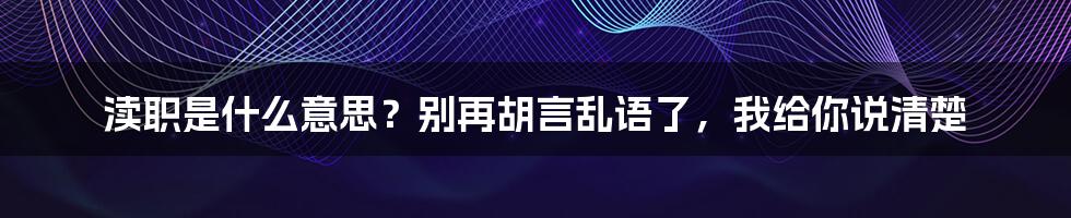 渎职是什么意思？别再胡言乱语了，我给你说清楚