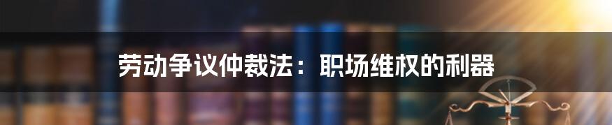 劳动争议仲裁法：职场维权的利器