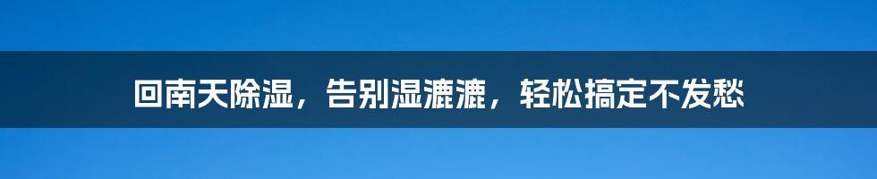 回南天除湿，告别湿漉漉，轻松搞定不发愁