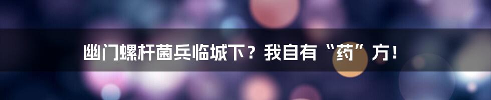 幽门螺杆菌兵临城下？我自有“药”方！