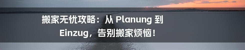 搬家无忧攻略：从 Planung 到 Einzug，告别搬家烦恼！