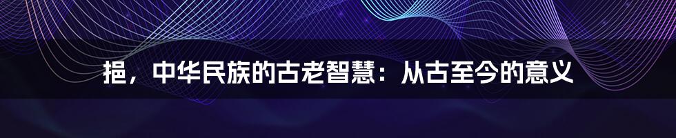 挹，中华民族的古老智慧：从古至今的意义