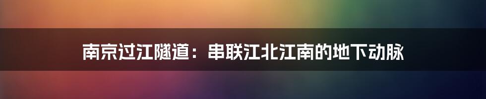 南京过江隧道：串联江北江南的地下动脉