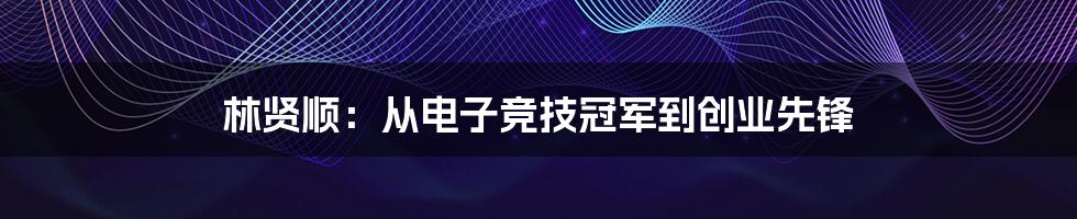 林贤顺：从电子竞技冠军到创业先锋