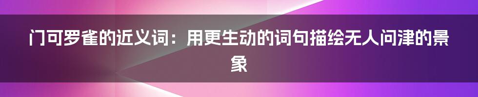 门可罗雀的近义词：用更生动的词句描绘无人问津的景象