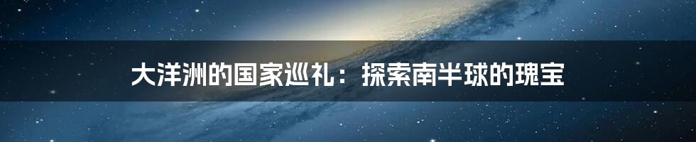 大洋洲的国家巡礼：探索南半球的瑰宝