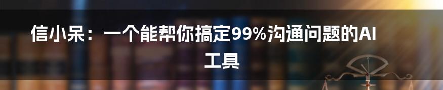 信小呆：一个能帮你搞定99%沟通问题的AI工具