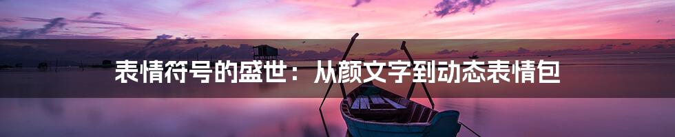 表情符号的盛世：从颜文字到动态表情包