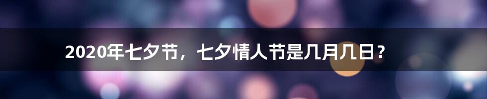 2020年七夕节，七夕情人节是几月几日？