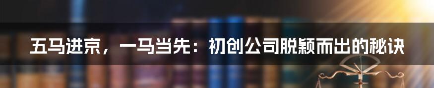 五马进京，一马当先：初创公司脱颖而出的秘诀