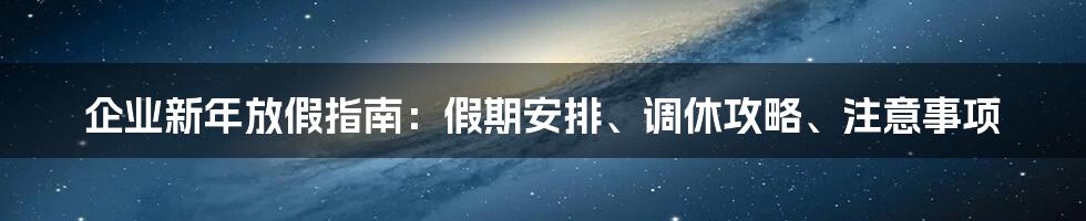 企业新年放假指南：假期安排、调休攻略、注意事项