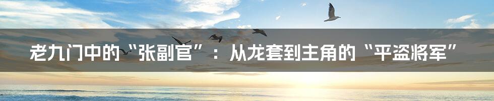 老九门中的“张副官”：从龙套到主角的“平盗将军”