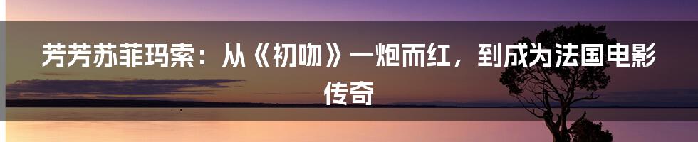 芳芳苏菲玛索：从《初吻》一炮而红，到成为法国电影传奇