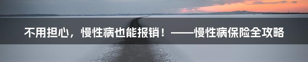 不用担心，慢性病也能报销！——慢性病保险全攻略