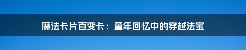 魔法卡片百变卡：童年回忆中的穿越法宝